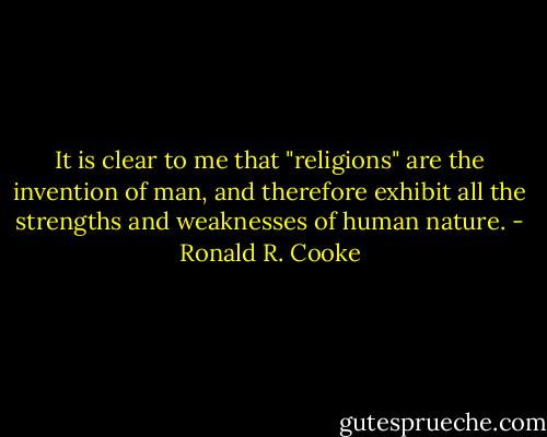 It is clear to me that "religions" are the invention of man, and therefore exhibit all the strengths and weaknesses of human nature. - Ronald R. Cooke