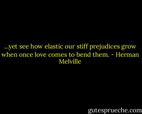 ...yet see how elastic our stiff prejudices grow when once love comes to bend them. - Herman Melville