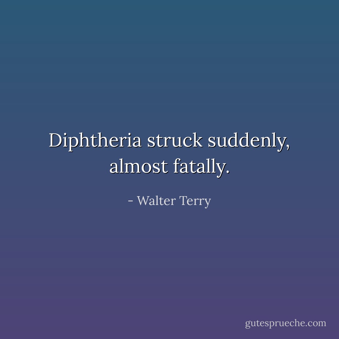 Diphtheria struck suddenly, almost fatally. - Walter Terry