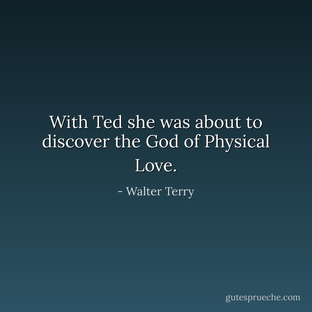 With Ted she was about to discover the God of Physical Love. - Walter Terry