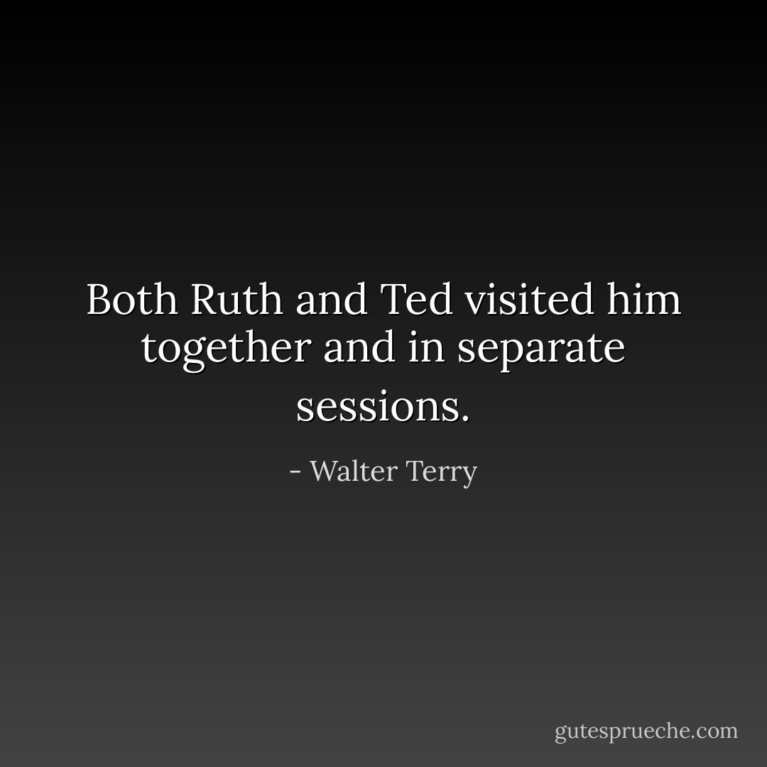Both Ruth and Ted visited him together and in separate sessions. - Walter Terry