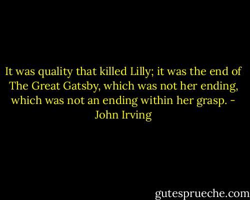 It was quality that killed Lilly; it was the end of The Great Gatsby, which was not her ending, which was not an ending within her grasp. - John Irving