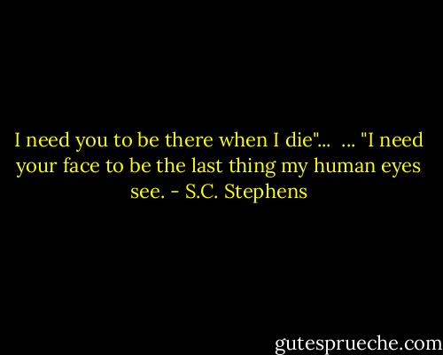 I need you to be there when I die"...<br /><br />... "I need your face to be the last thing my human eyes see. - S.C. Stephens