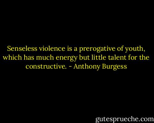 Senseless violence is a prerogative of youth, which has much energy but little talent for the constructive. - Anthony Burgess