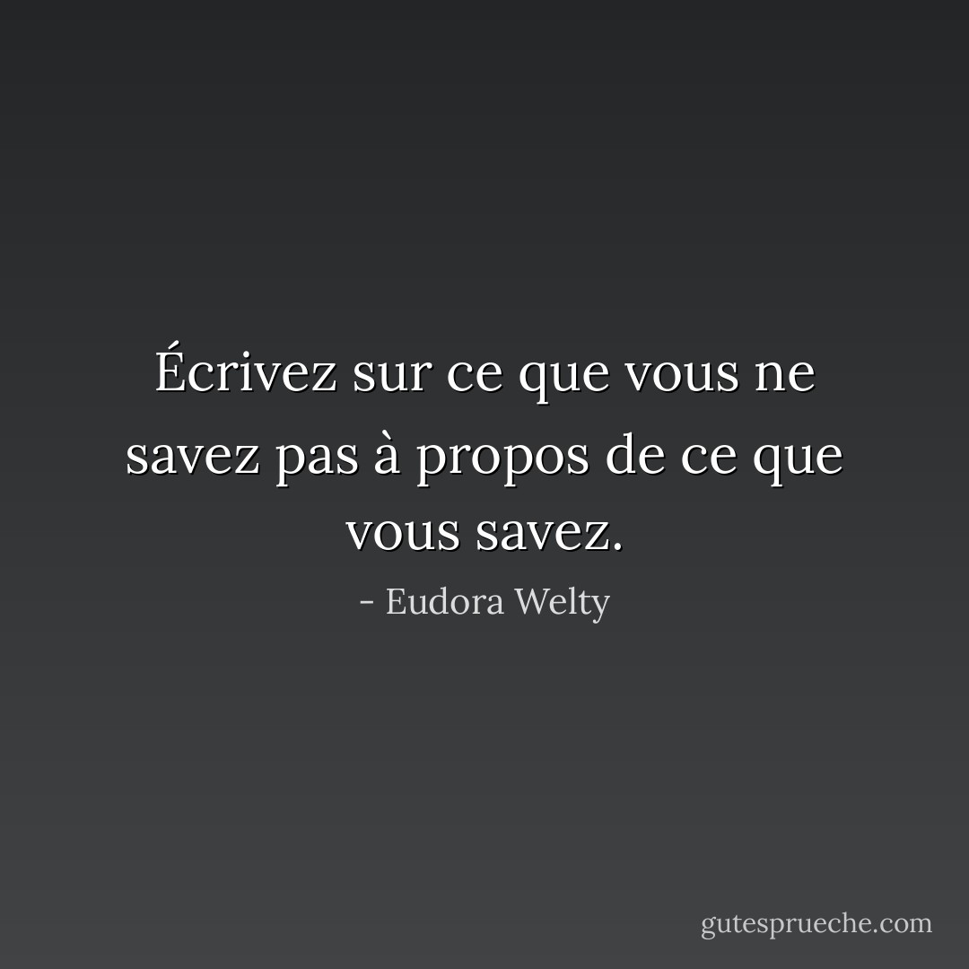 Écrivez sur ce que vous ne savez pas à propos de ce que vous savez. - Eudora Welty