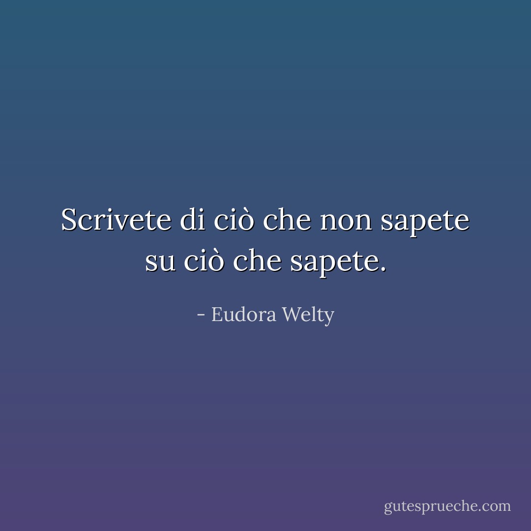 Scrivete di ciò che non sapete su ciò che sapete. - Eudora Welty