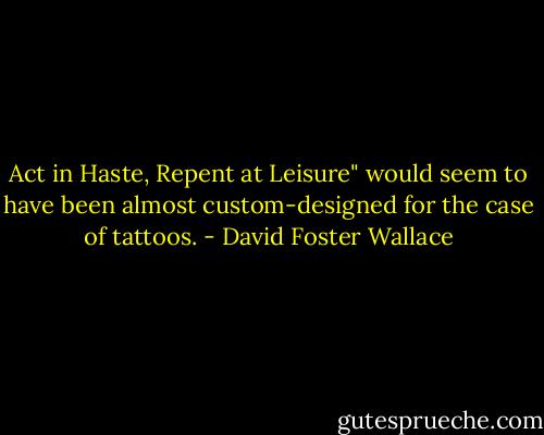 Act in Haste, Repent at Leisure" would seem to have been almost custom-designed for the case of tattoos. - David Foster Wallace