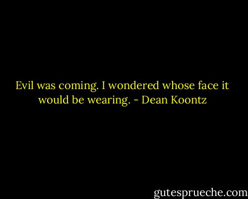 Evil was coming. I wondered whose face it would be wearing. - Dean Koontz