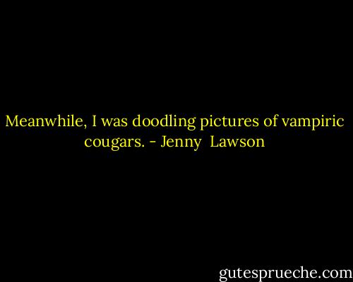 Meanwhile, I was doodling pictures of vampiric cougars. - Jenny  Lawson