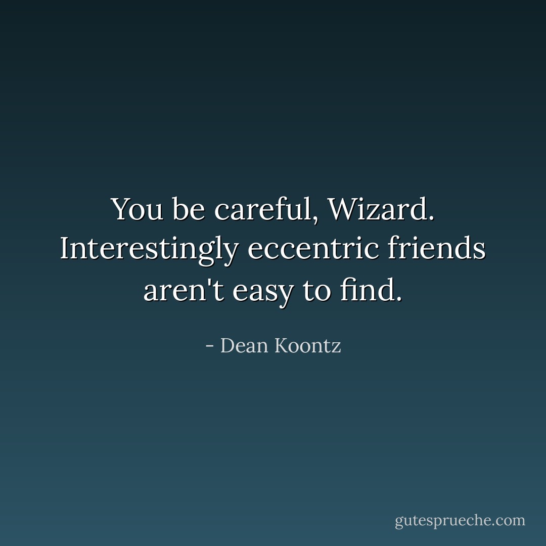 You be careful, Wizard. Interestingly eccentric friends aren't easy to find. - Dean Koontz
