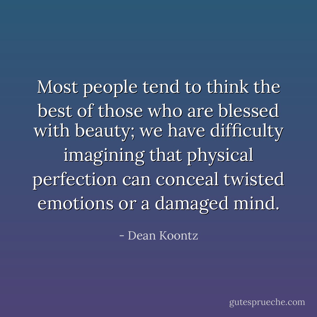 Most people tend to think the best of those who are blessed with beauty; we have difficulty imagining that physical perfection can conceal twisted emotions or a damaged mind. - Dean Koontz