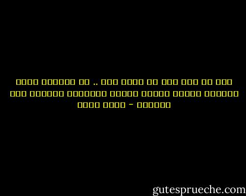 نحن كل شىء وكل ما يحيط بنا .. ان مزاجنا يصبغ دنيانا بلونه الخاص ويحدد بالتالى نظرتنا الى الواقع - أسما حسين