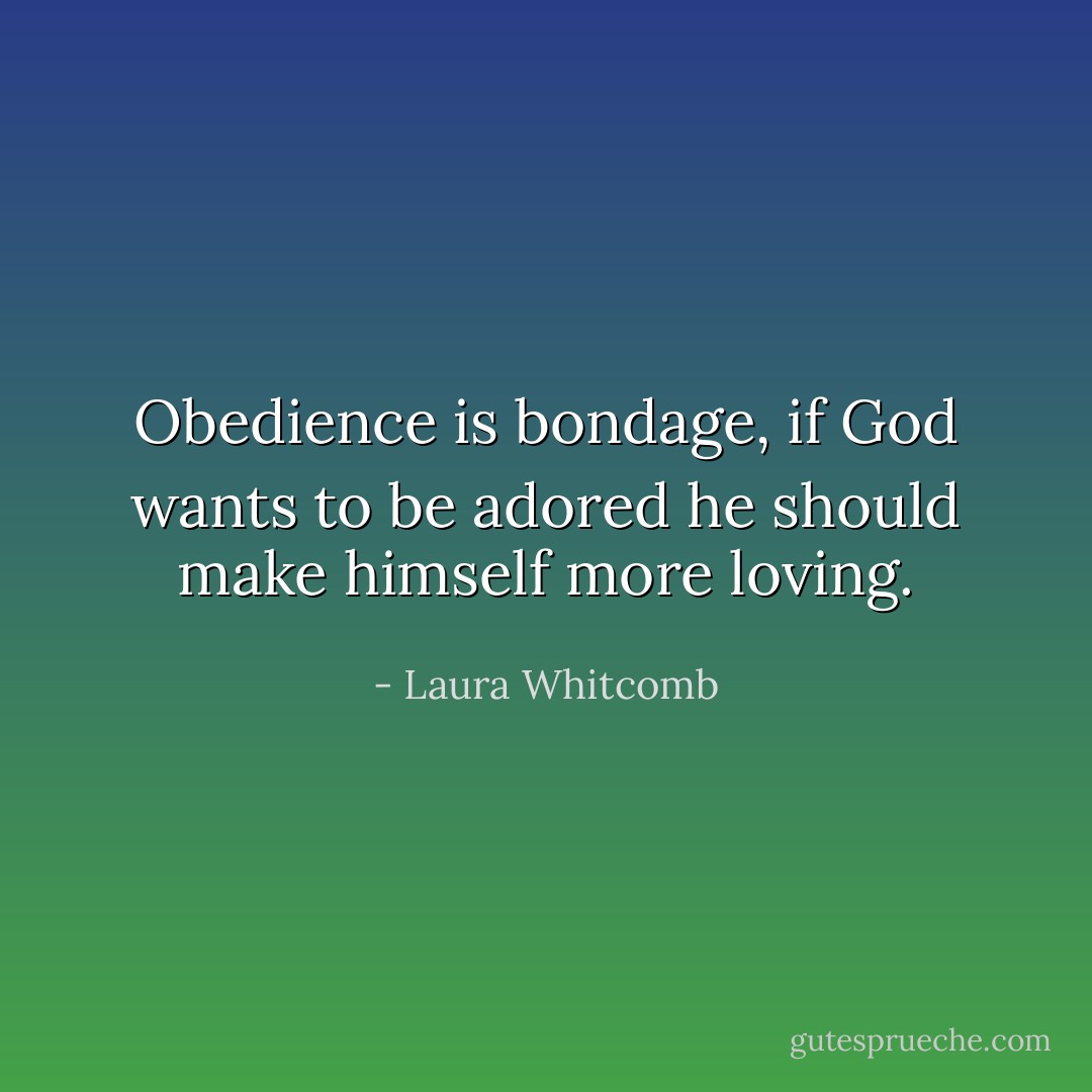 Obedience is bondage, if God wants to be adored he should make himself more loving. - Laura Whitcomb