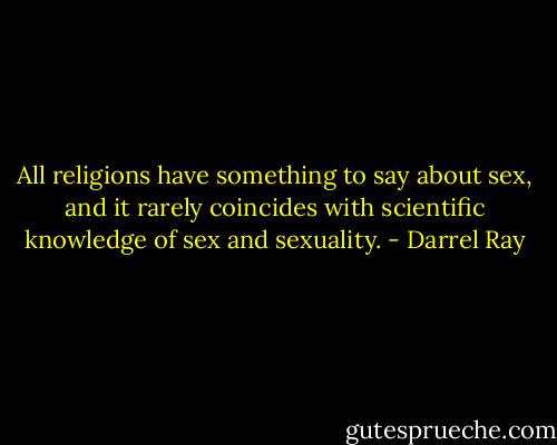 All religions have something to say about sex, and it rarely coincides with scientific knowledge of sex and sexuality. - Darrel Ray