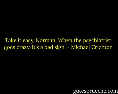 Take it easy, Norman. When the psychiatrist goes crazy, it's a bad sign. - Michael Crichton