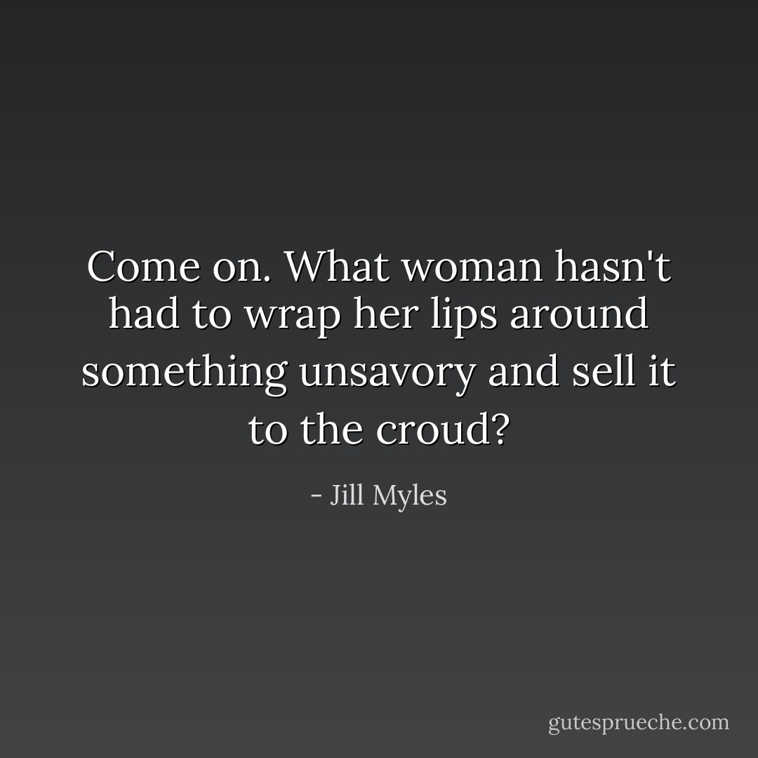Come on. What woman hasn't had to wrap her lips around something unsavory and sell it to the croud? - Jill Myles