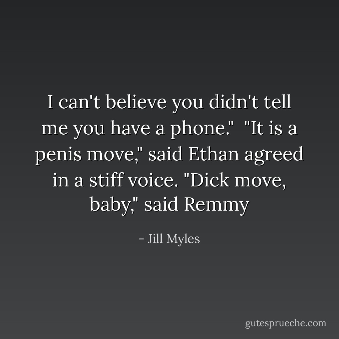 I can't believe you didn't tell me you have a phone."<br /><br />"It is a penis move," said Ethan agreed in a stiff voice.<br />"Dick move, baby," said Remmy - Jill Myles