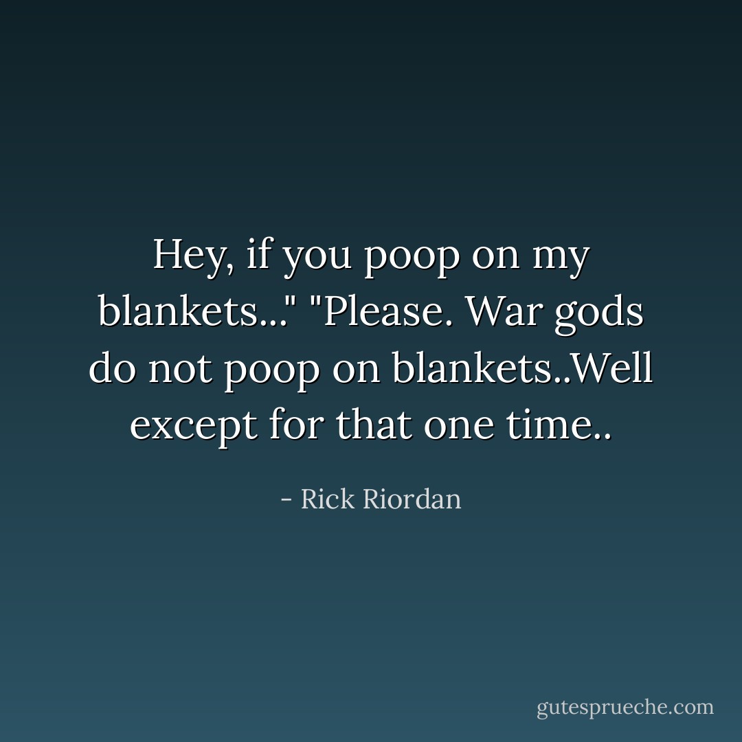 Hey, if you poop on my blankets..."<br />"Please. War gods do not poop on blankets..Well except for that one time.. - Rick Riordan