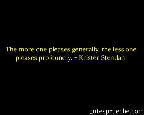 The more one pleases generally, the less one pleases profoundly. - Krister Stendahl