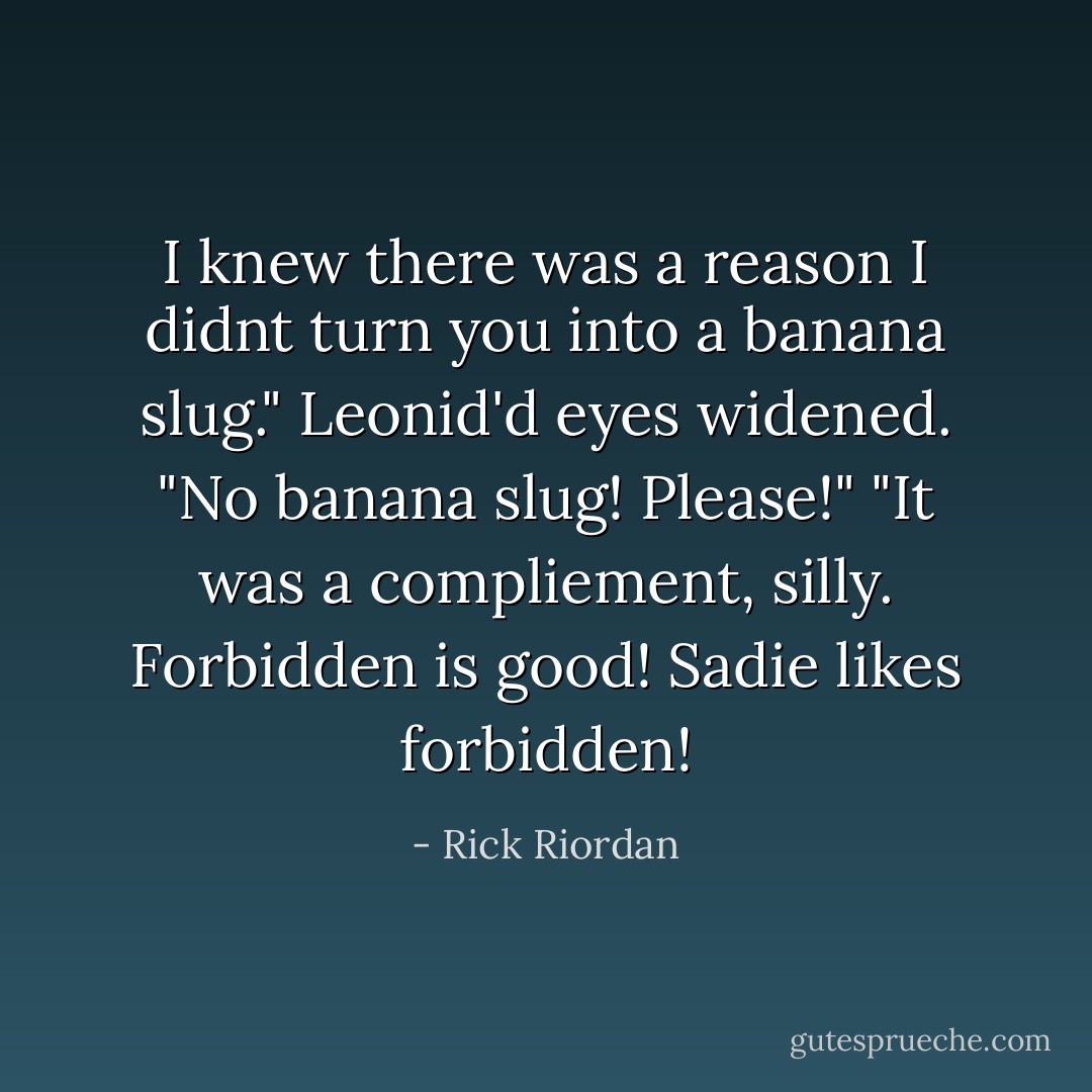 I knew there was a reason I didnt turn you into a banana slug."<br />Leonid'd eyes widened. "No banana slug! Please!"<br />"It was a compliement, silly. Forbidden is good! Sadie likes forbidden! - Rick Riordan