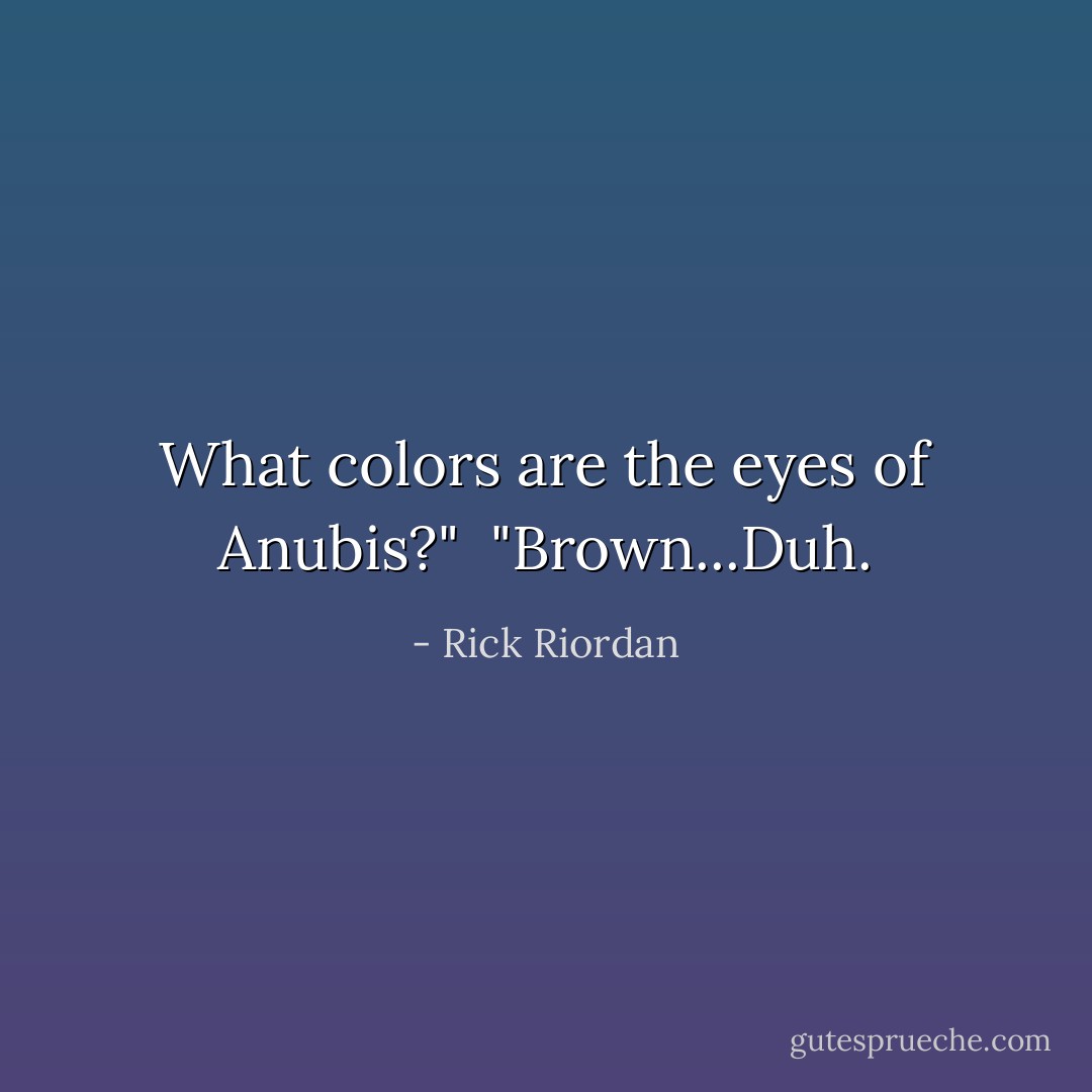 What colors are the eyes of Anubis?"<br /><br />"Brown...Duh. - Rick Riordan