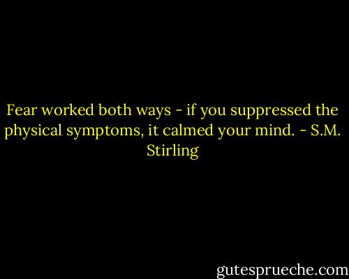 Fear worked both ways - if you suppressed the physical symptoms, it calmed your mind. - S.M. Stirling