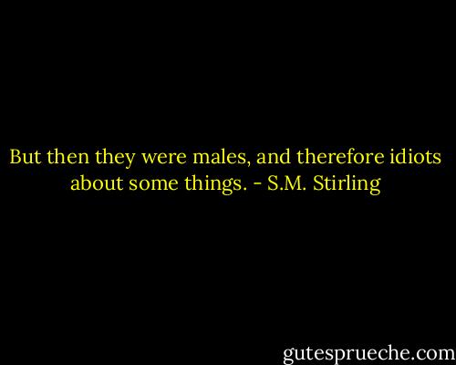 But then they were males, and therefore idiots about some things. - S.M. Stirling