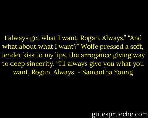 I always get what I want, Rogan. Always.”<br />“And what about what I want?”<br />Wolfe pressed a soft, tender kiss to my lips, the arrogance giving way to deep sincerity. “I’ll always give you what you want, Rogan. Always. - Samantha Young