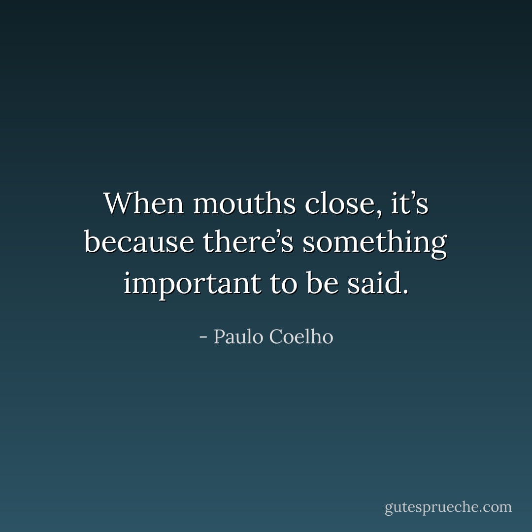 When mouths close, it’s because there’s something important to be said. - Paulo Coelho