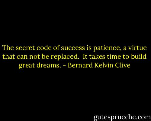 The secret code of success is patience,<br />a virtue that can not be replaced. <br />It takes time to build great dreams. - Bernard Kelvin Clive