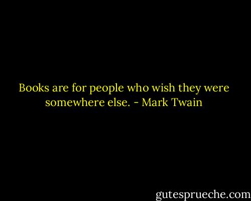 Books are for people who wish they were somewhere else. - Mark Twain