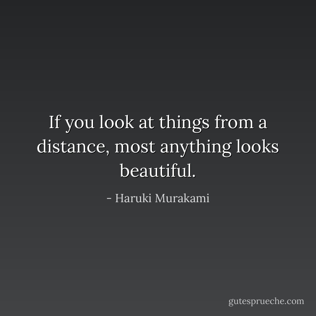 If you look at things from a distance, most anything looks beautiful. - Haruki Murakami