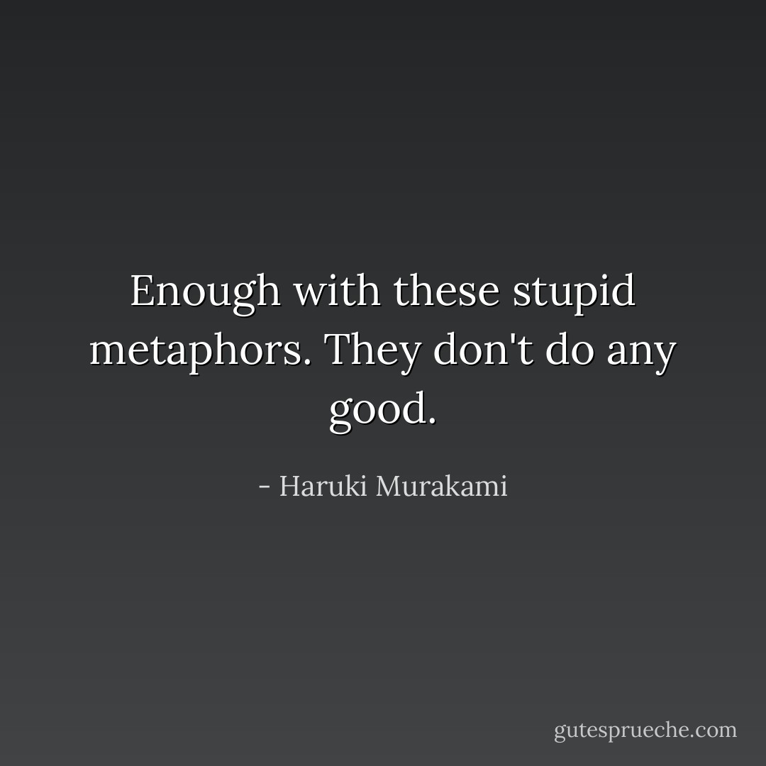 Enough with these stupid metaphors. They don't do any good. - Haruki Murakami