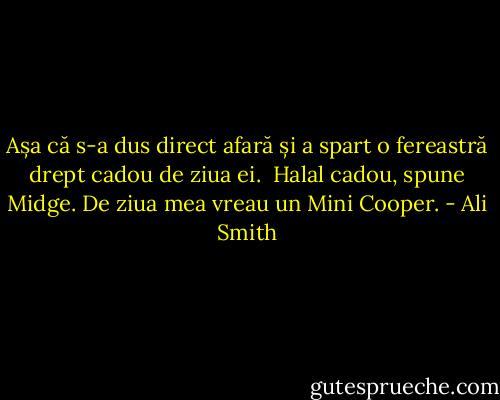 Așa că s-a dus direct afară și a spart o fereastră drept cadou de ziua ei.<br /><br />Halal cadou, spune Midge. De ziua mea vreau un Mini Cooper. - Ali Smith