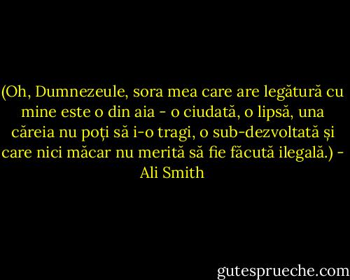 (Oh, Dumnezeule, sora mea care are legătură cu mine este o din aia - o ciudată, o lipsă, una căreia nu poți să i-o tragi, o sub-dezvoltată și care nici măcar nu merită să fie făcută ilegală.) - Ali Smith