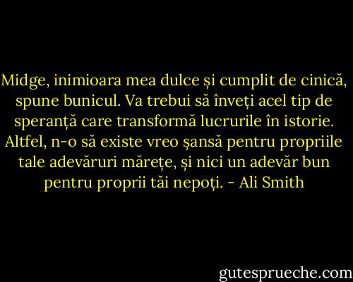 Midge, inimioara mea dulce și cumplit de cinică, spune bunicul. Va trebui să înveți acel tip de speranță care transformă lucrurile în istorie. Altfel, n-o să existe vreo șansă pentru propriile tale adevăruri mărețe, și nici un adevăr bun pentru proprii tăi nepoți. - Ali Smith
