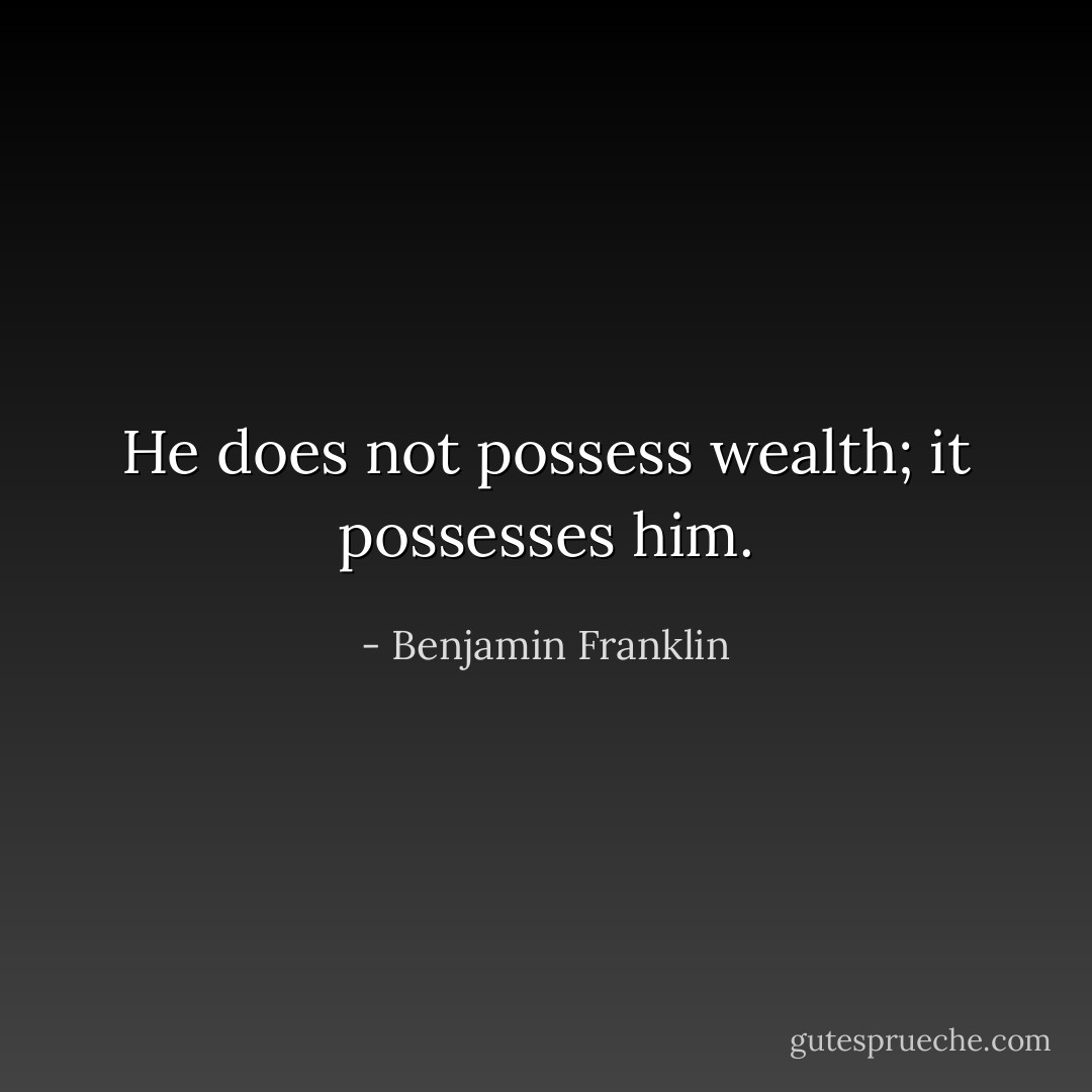He does not possess wealth; it possesses him. - Benjamin Franklin