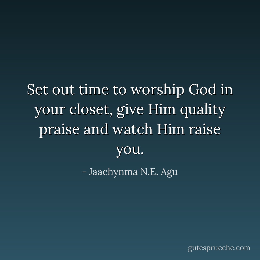 Set out time to worship God in your closet, give Him quality praise and watch Him raise you. - Jaachynma N.E. Agu