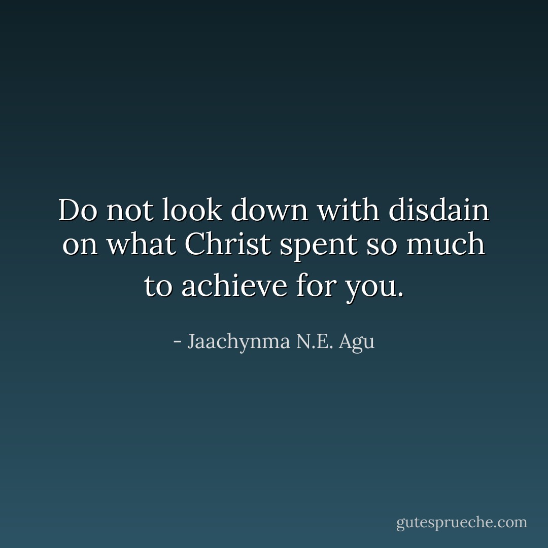 Do not look down with disdain on what Christ spent so much to achieve for you. - Jaachynma N.E. Agu