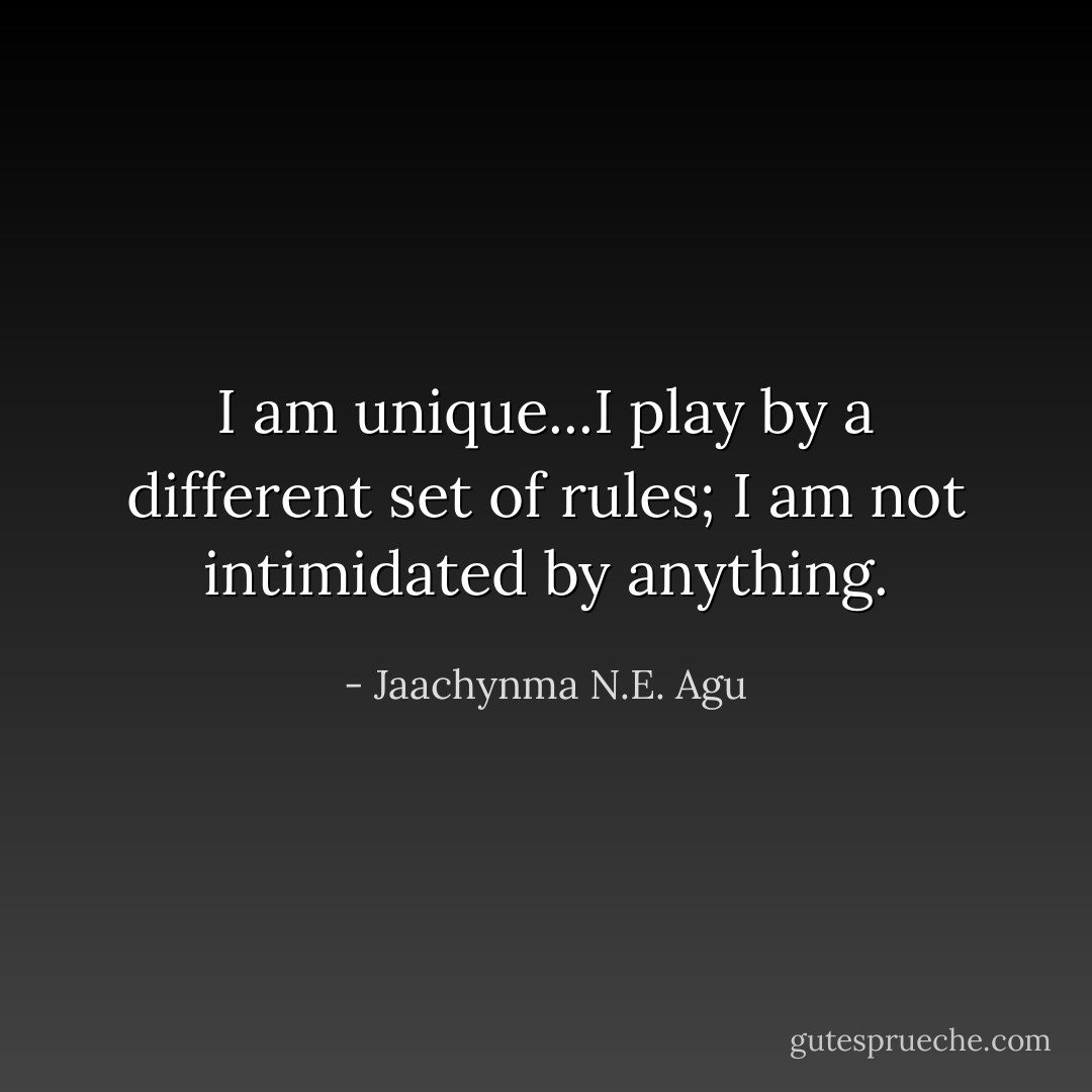 I am unique...I play by a different set of rules; I am not intimidated by anything. - Jaachynma N.E. Agu