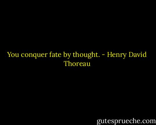 You conquer fate by thought. - Henry David Thoreau