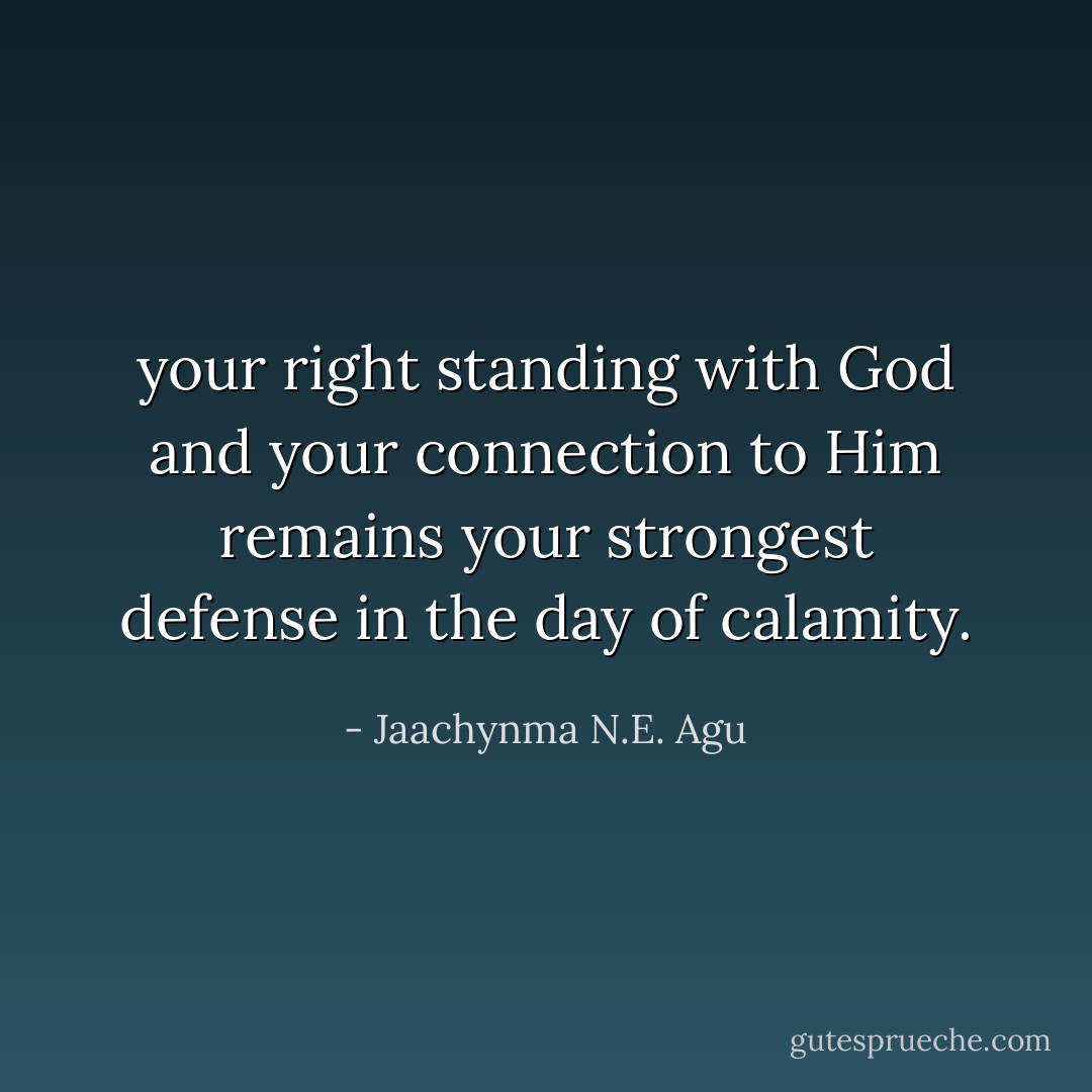 your right standing with God and your connection to Him remains your strongest defense in the day of calamity. - Jaachynma N.E. Agu