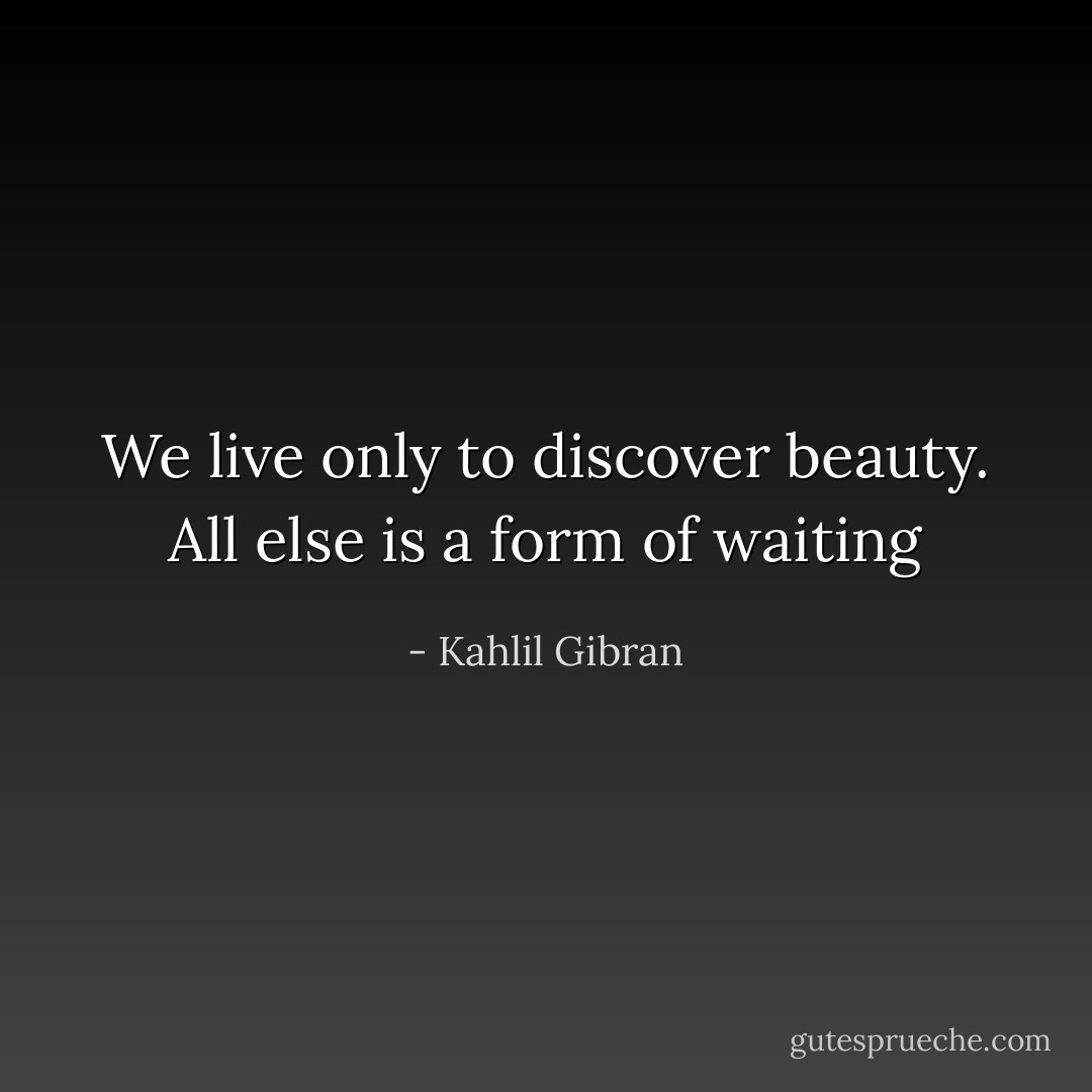 We live only to discover beauty. All else is a form of waiting - Kahlil Gibran