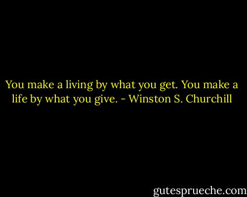 You make a living by what you get. You make a life by what you give. - Winston S. Churchill