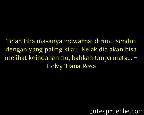 Telah tiba masanya mewarnai dirimu sendiri dengan yang paling kilau. Kelak dia akan bisa melihat keindahanmu, bahkan tanpa mata... - Helvy Tiana Rosa
