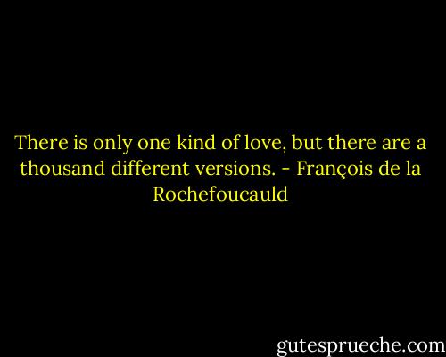 There is only one kind of love, but there are a thousand different versions. - François de la Rochefoucauld