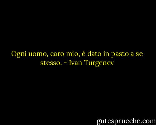 Ogni uomo, caro mio, è dato in pasto a se stesso. - Ivan Turgenev