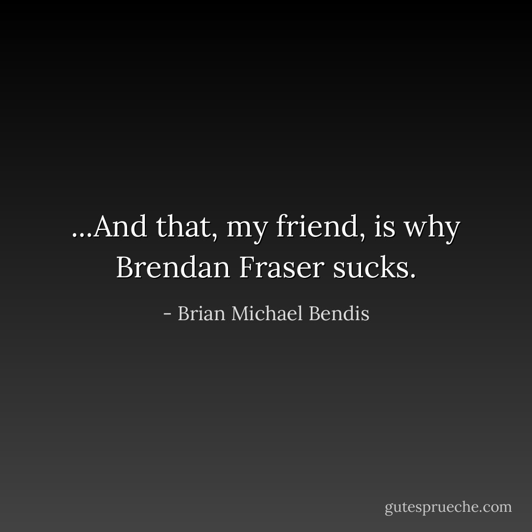 ...And that, my friend, is why Brendan Fraser sucks. - Brian Michael Bendis
