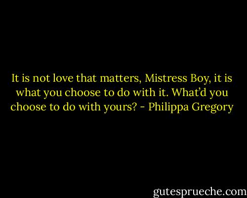 It is not love that matters, Mistress Boy, it is what you choose to do with it. What’d you choose to do with yours? - Philippa Gregory