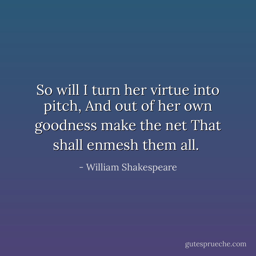 So will I turn her virtue into pitch,<br />And out of her own goodness make the net<br />That shall enmesh them all.  - William Shakespeare